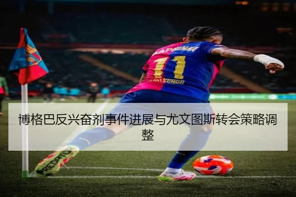博格巴反兴奋剂事件进展与尤文图斯转会策略调整